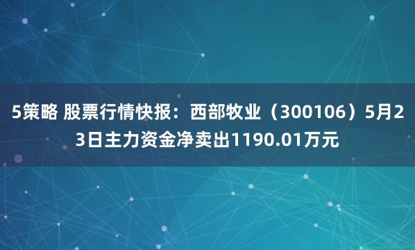 5策略 股票行情快报：西部牧业（300106）5月23日主力资金净卖出1190.01万元