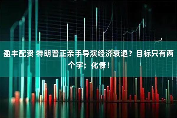 盈丰配资 特朗普正亲手导演经济衰退？目标只有两个字：化债！