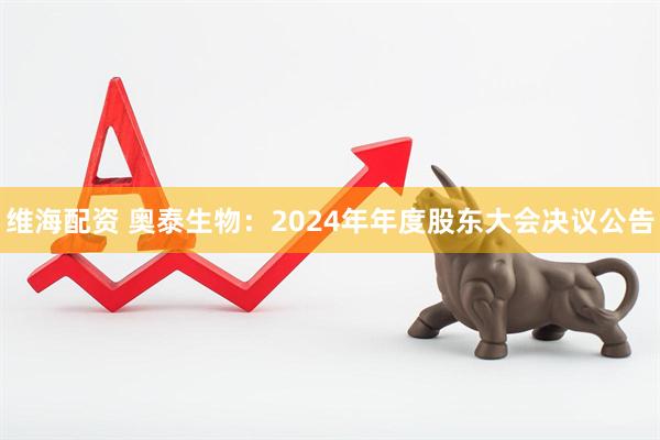 维海配资 奥泰生物：2024年年度股东大会决议公告
