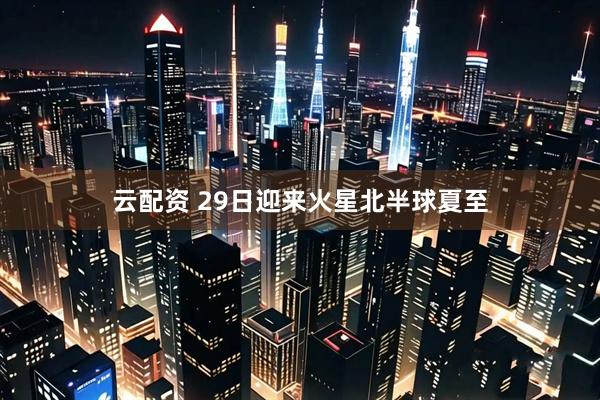 云配资 29日迎来火星北半球夏至