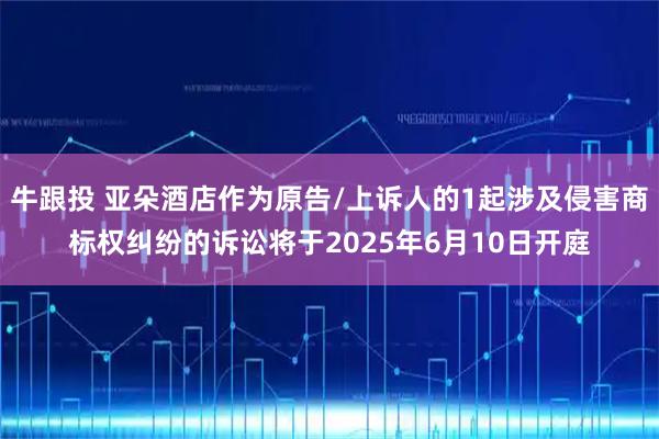 牛跟投 亚朵酒店作为原告/上诉人的1起涉及侵害商标权纠纷的诉讼将于2025年6月10日开庭