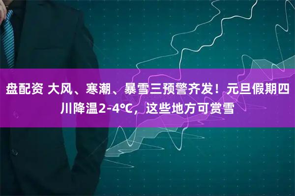 盘配资 大风、寒潮、暴雪三预警齐发！元旦假期四川降温2-4℃，这些地方可赏雪