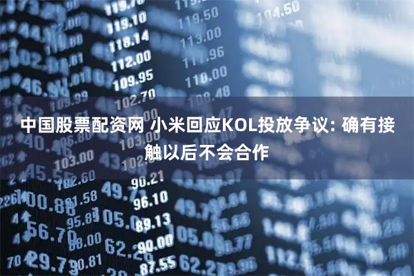 中国股票配资网 小米回应KOL投放争议: 确有接触以后不会合作