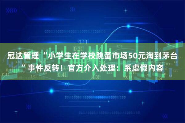 冠达管理 “小学生在学校跳蚤市场50元淘到茅台”事件反转！官方介入处理：系虚假内容