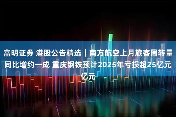 富明证券 港股公告精选｜南方航空上月旅客周转量同比增约一成 重庆钢铁预计2025年亏损超25亿元