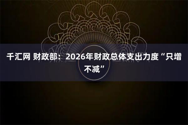 千汇网 财政部：2026年财政总体支出力度“只增不减”