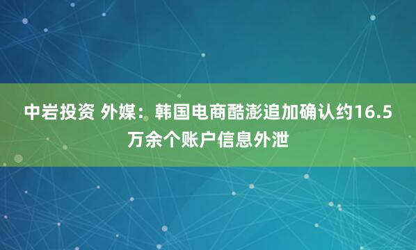 中岩投资 外媒：韩国电商酷澎追加确认约16.5万余个账户信息外泄