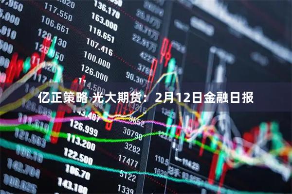 亿正策略 光大期货：2月12日金融日报
