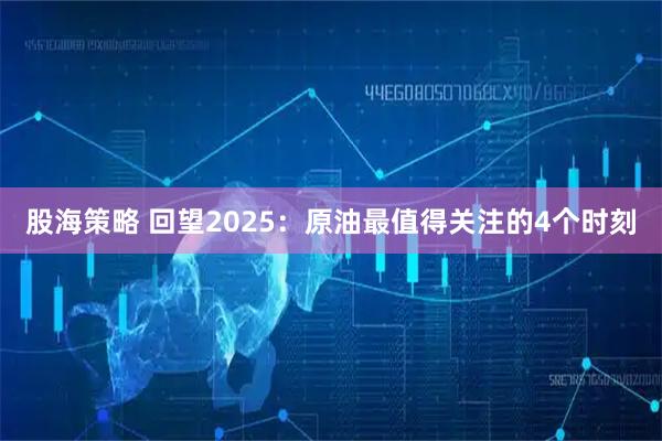 股海策略 回望2025：原油最值得关注的4个时刻