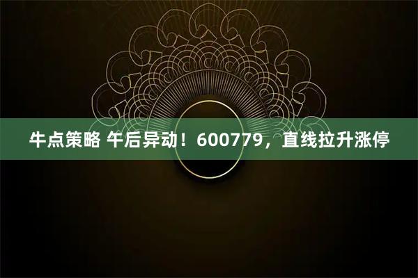 牛点策略 午后异动！600779，直线拉升涨停