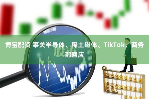 博宝配资 事关半导体、稀土磁体、TikTok，商务部回应