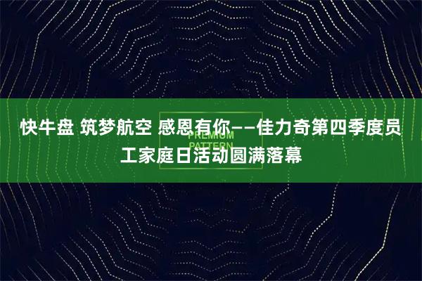 快牛盘 筑梦航空 感恩有你——佳力奇第四季度员工家庭日活动圆满落幕