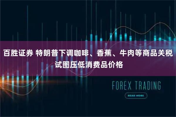 百胜证券 特朗普下调咖啡、香蕉、牛肉等商品关税 试图压低消费品价格