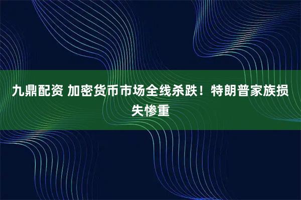 九鼎配资 加密货币市场全线杀跌！特朗普家族损失惨重