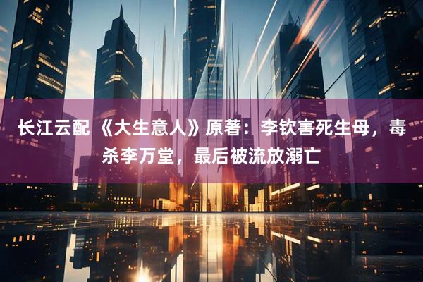 长江云配 《大生意人》原著：李钦害死生母，毒杀李万堂，最后被流放溺亡