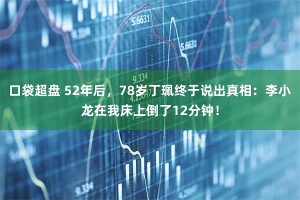 口袋超盘 52年后，78岁丁珮终于说出真相：李小龙在我床上倒了12分钟！