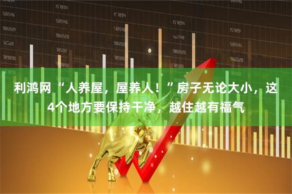 利鸿网 “人养屋，屋养人！”房子无论大小，这4个地方要保持干净，越住越有福气