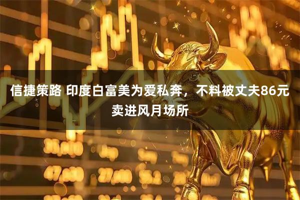 信捷策路 印度白富美为爱私奔，不料被丈夫86元卖进风月场所