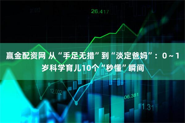 赢金配资网 从“手足无措”到“淡定爸妈”：0～1岁科学育儿10个“秒懂”瞬间