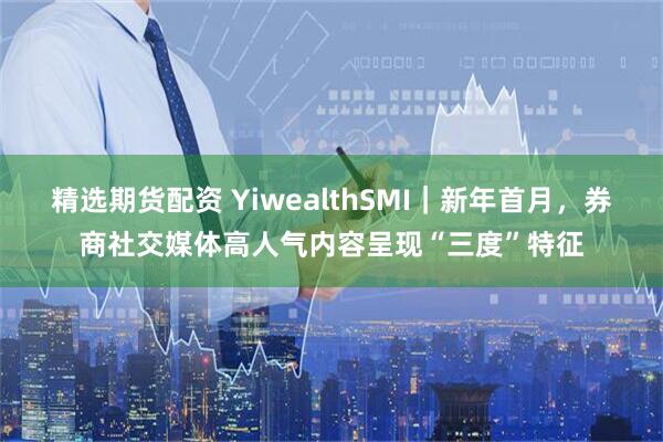 精选期货配资 YiwealthSMI｜新年首月，券商社交媒体高人气内容呈现“三度”特征