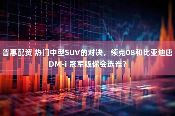 普惠配资 热门中型SUV的对决，领克08和比亚迪唐DM-i 冠军版你会选谁？