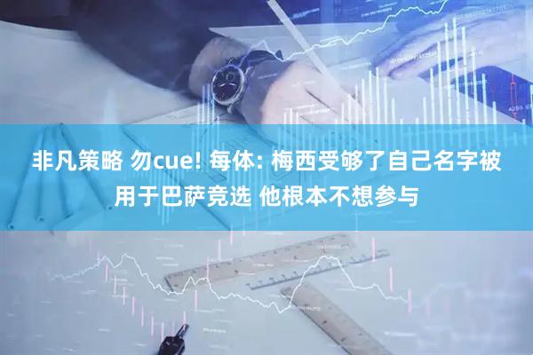 非凡策略 勿cue! 每体: 梅西受够了自己名字被用于巴萨竞选 他根本不想参与