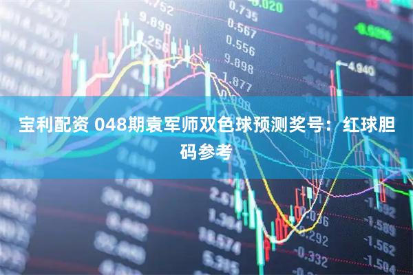 宝利配资 048期袁军师双色球预测奖号：红球胆码参考