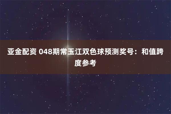 亚金配资 048期常玉江双色球预测奖号：和值跨度参考