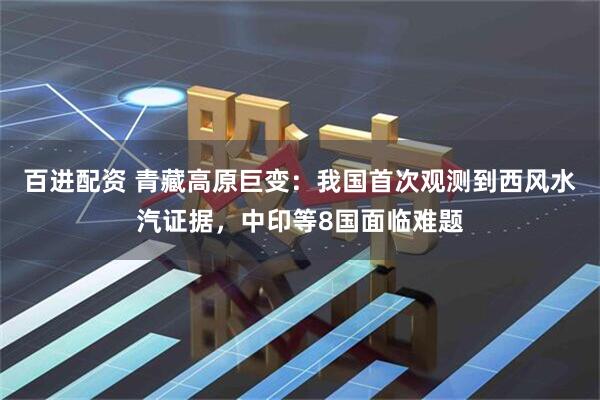 百进配资 青藏高原巨变：我国首次观测到西风水汽证据，中印等8国面临难题